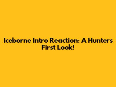 Iceborne Intro Reaction: A Hunter's First Look!