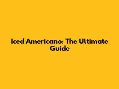 Iced Americano: The Ultimate Guide