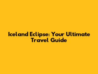 Iceland Eclipse: Your Ultimate Travel Guide
