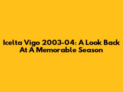 Icelta Vigo 2003-04: A Look Back At A Memorable Season