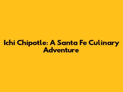 Ichi Chipotle: A Santa Fe Culinary Adventure