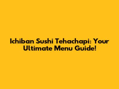 Ichiban Sushi Tehachapi: Your Ultimate Menu Guide!