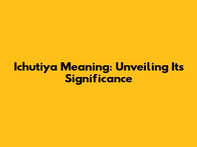 Ichutiya Meaning: Unveiling Its Significance