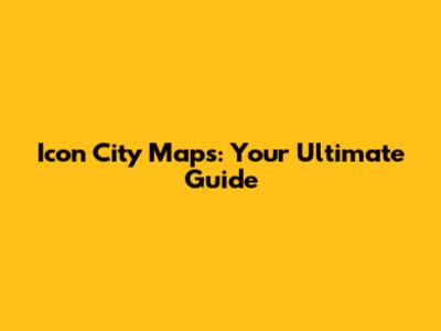 Icon City Maps: Your Ultimate Guide