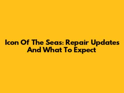 Icon Of The Seas: Repair Updates And What To Expect