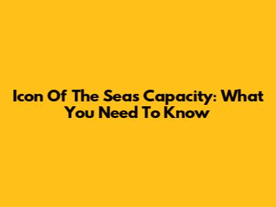 Icon Of The Seas Capacity: What You Need To Know
