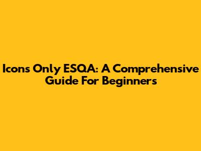 Icons Only ESQA: A Comprehensive Guide For Beginners
