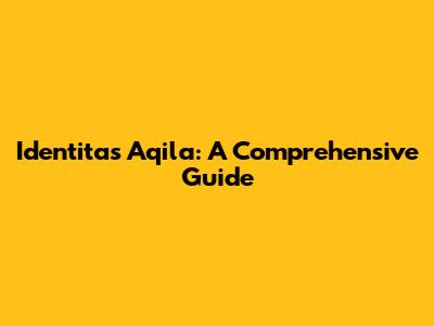 Identitas Aqila: A Comprehensive Guide