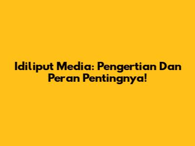 Idiliput Media: Pengertian Dan Peran Pentingnya!
