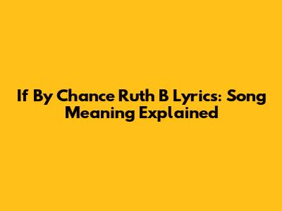 If By Chance Ruth B Lyrics: Song Meaning Explained