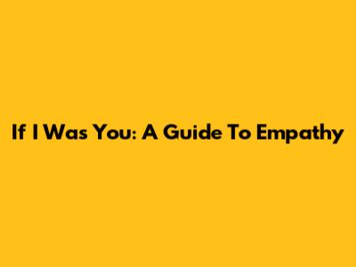 If I Was You: A Guide To Empathy