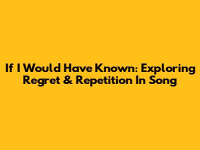 If I Would Have Known: Exploring Regret & Repetition In Song