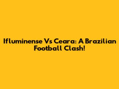 Ifluminense Vs Ceara: A Brazilian Football Clash!