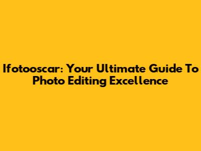 Ifotooscar: Your Ultimate Guide To Photo Editing Excellence