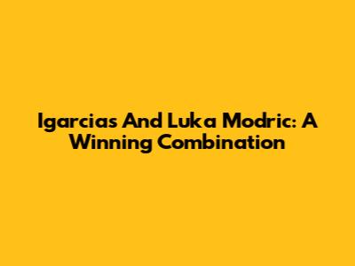 Igarcias And Luka Modric: A Winning Combination