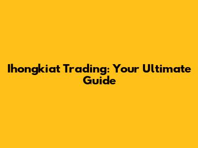 Ihongkiat Trading: Your Ultimate Guide