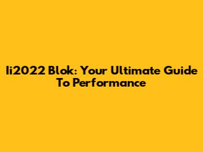 Ii2022 Blok: Your Ultimate Guide To Performance