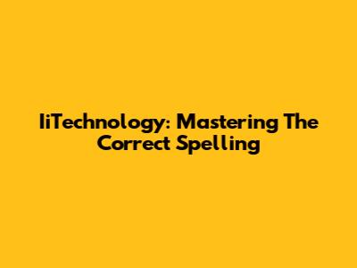 IiTechnology: Mastering The Correct Spelling