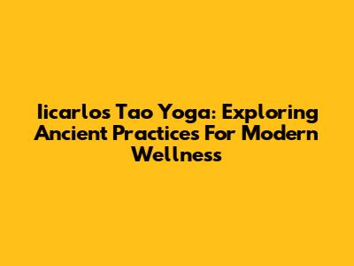 Iicarlos Tao Yoga: Exploring Ancient Practices For Modern Wellness