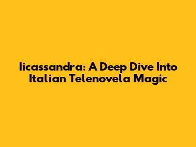 Iicassandra: A Deep Dive Into Italian Telenovela Magic