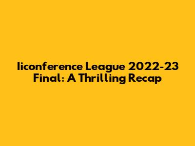 Iiconference League 2022-23 Final: A Thrilling Recap