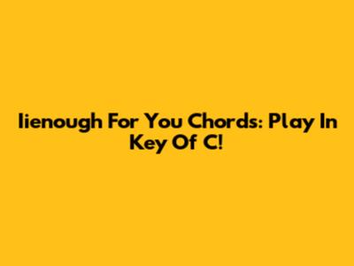 Iienough For You Chords: Play In Key Of C!