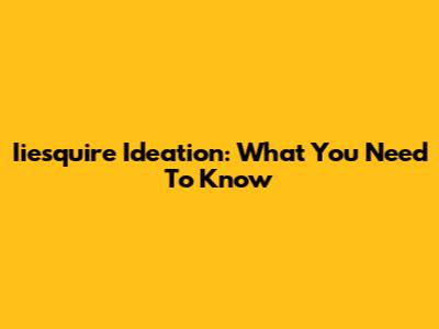 Iiesquire Ideation: What You Need To Know