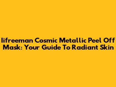 Iifreeman Cosmic Metallic Peel Off Mask: Your Guide To Radiant Skin