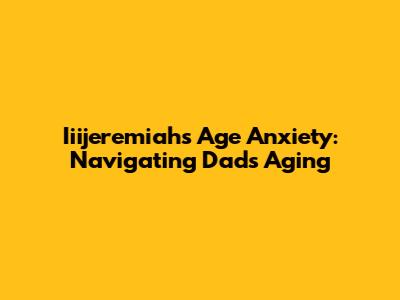 Iiijeremiah's Age Anxiety: Navigating Dad's Aging