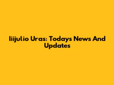 Iiijulio Uras: Today's News And Updates