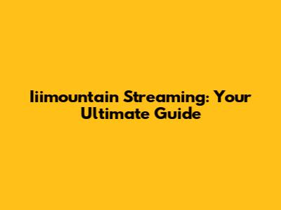 Iiimountain Streaming: Your Ultimate Guide