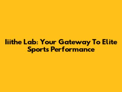 Iiithe Lab: Your Gateway To Elite Sports Performance