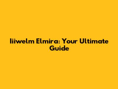 Iiiwelm Elmira: Your Ultimate Guide