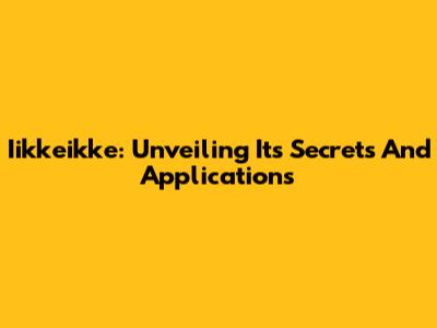 Iikkeikke: Unveiling Its Secrets And Applications