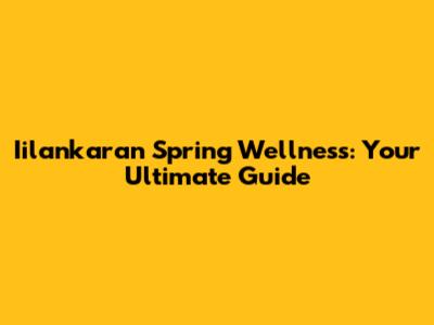 Iilankaran Spring Wellness: Your Ultimate Guide