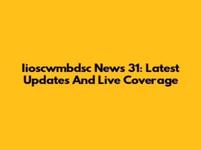 Iioscwmbdsc News 31: Latest Updates And Live Coverage