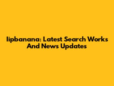 Iipbanana: Latest Search Works And News Updates