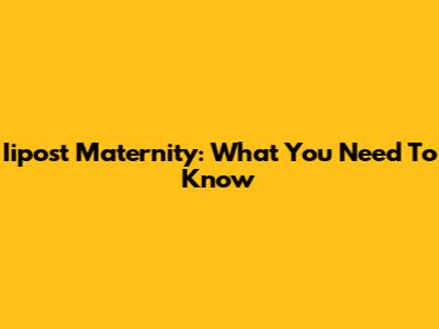 Iipost Maternity: What You Need To Know