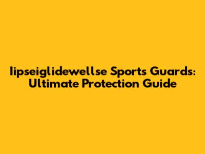 Iipseiglidewellse Sports Guards: Ultimate Protection Guide