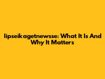 Iipseikagetnewsse: What It Is And Why It Matters