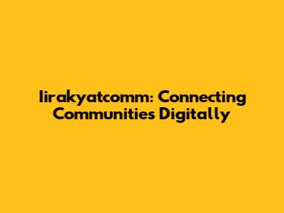 Iirakyatcomm: Connecting Communities Digitally