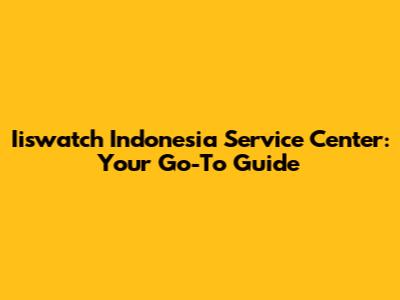 Iiswatch Indonesia Service Center: Your Go-To Guide