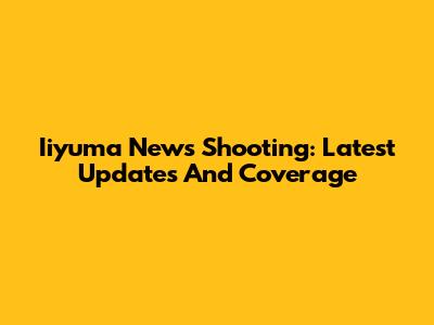 Iiyuma News Shooting: Latest Updates And Coverage