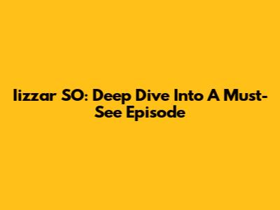 Iizzar SO: Deep Dive Into A Must-See Episode