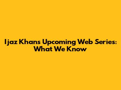 Ijaz Khan's Upcoming Web Series: What We Know