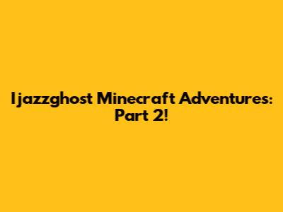 Ijazzghost Minecraft Adventures: Part 2!