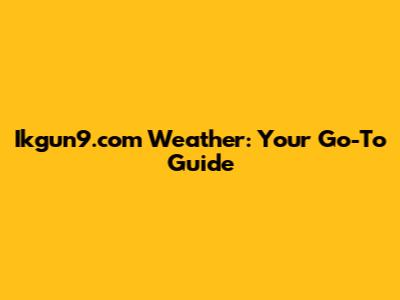 Ikgun9.com Weather: Your Go-To Guide