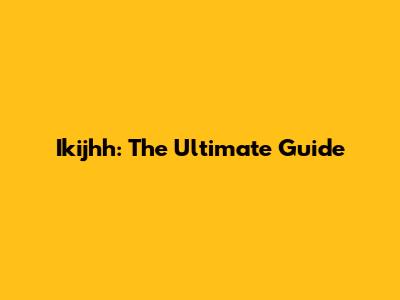 Ikijhh: The Ultimate Guide