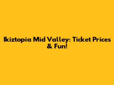 Ikiztopia Mid Valley: Ticket Prices & Fun!