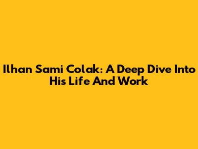Ilhan Sami Colak: A Deep Dive Into His Life And Work